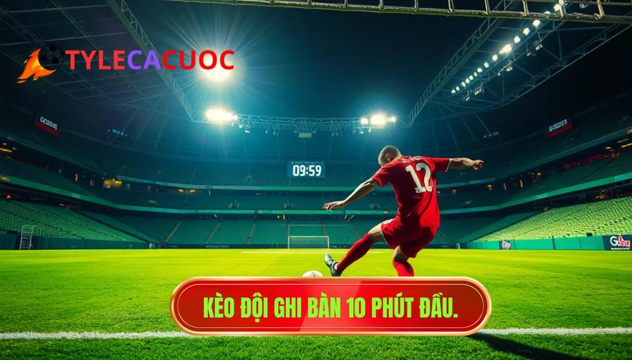 1. Kèo đội ghi bàn 10 phút đầu.