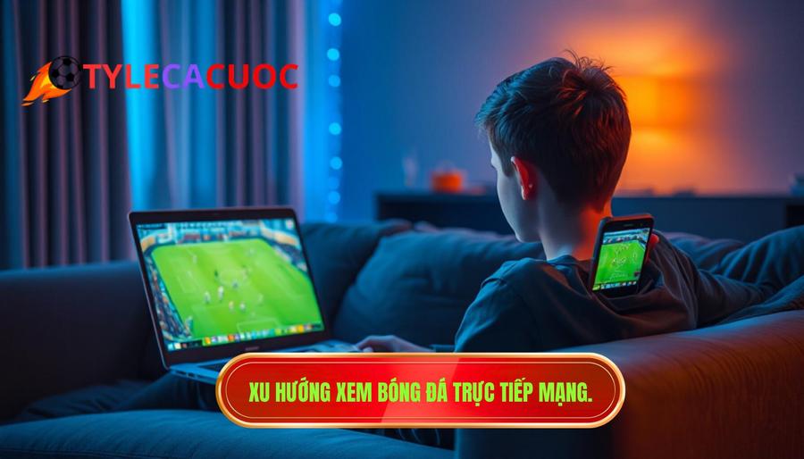 Tại sao xem bóng đá trực tiếp qua mạng trở thành xu hướng?